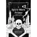 A Spirit Work Primer: A Beginner's Guide to Streamlined Spirt Work