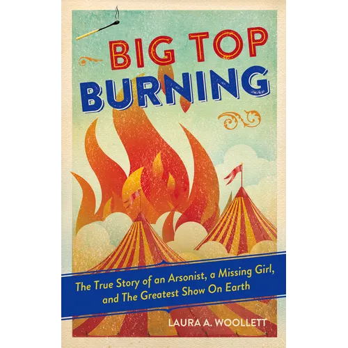 Big Top Burning: The True Story of an Arsonist, a Missing Girl, and the Greatest Show on Earth