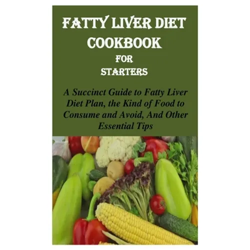 Fatty Liver Diet Cookbook for Starters: A Succinct Guide to Fatty Liver Diet Plan, the Kind of Food to Consume and Avoid, and Other Essential Tips