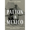 Patton in Mexico: Lieutenant George S. Patton, the Hunt for Pancho Villa, and the Making of a General