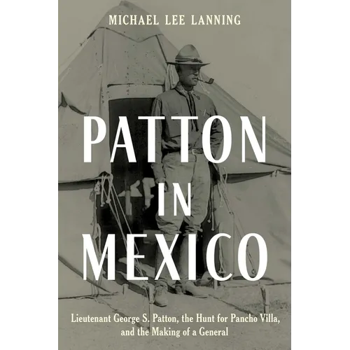 Patton in Mexico: Lieutenant George S. Patton, the Hunt for Pancho Villa, and the Making of a General