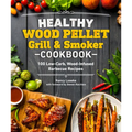 Healthy Wood Pellet Grill & Smoker Cookbook: 100 Low-Carb Wood-Infused Barbecue Recipes