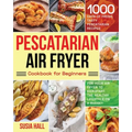 Pescatarian Air Fryer Cookbook for Beginners: 1000 Days of Fresh, Tasty Pescatarian Recipes for Your Air Fryer to Kickstart The Healthy Lifestyle on A