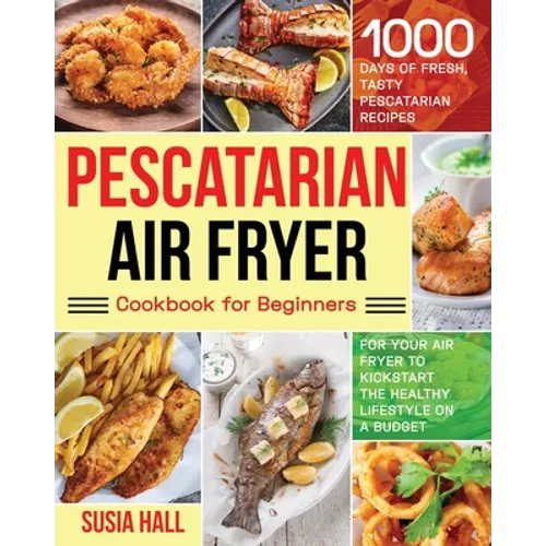 Pescatarian Air Fryer Cookbook for Beginners: 1000 Days of Fresh, Tasty Pescatarian Recipes for Your Air Fryer to Kickstart The Healthy Lifestyle on A