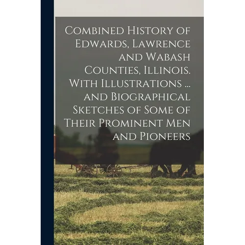Combined History of Edwards, Lawrence and Wabash Counties, Illinois. With Illustrations ... and Biographical Sketches of Some of Their Prominent men a