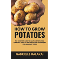 How To Grow Potatoes: The Complete Guide to Cultivate Potatoes: Planting, Fertilize and Harvesting Techniques for Abundant Yields