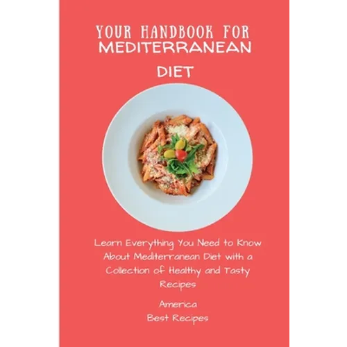 Your Handbook for Mediterranean Diet: Learn Everything You Need to Know About Mediterranean Diet with a Collection of Healthy and Tasty Recipes