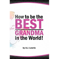How to be the Best Grandma in the World: Proven Strategies for Making Lifelong Memories