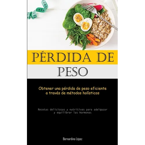 Pérdida De Peso: Obtener una pérdida de peso eficiente a través de métodos holísticos (Recetas deliciosas y nutritivas para adelgazar y equilibrar las