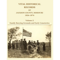 Vital Historical Records of Jackson County, Missouri, 1826-1876: Volume 2: Family Burying Grounds and Early Cemeteries