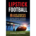 Lipstick Football: 8 Game-Changing Principles to Bust Through Limitations and Achieve the Impossible While Learning the Game of Football