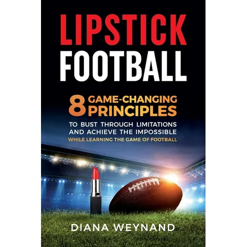 Lipstick Football: 8 Game-Changing Principles to Bust Through Limitations and Achieve the Impossible While Learning the Game of Football
