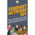 Feminist Activism 101: How to Contribute, Lead, and Make a Positive Impact with the New Feminism Revolution