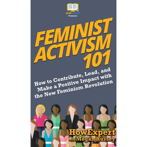 Feminist Activism 101: How to Contribute, Lead, and Make a Positive Impact with the New Feminism Revolution