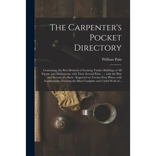 The Carpenter's Pocket Directory: Containing, the Best Methods of Framing Timber Buildings of All Figures and Dimensions, With Their Several Parts ...