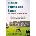 Stories, Poems, and Songs from the Heart of an Old Farmer: Dedicated to the Glory of Jesus Christ and God's True Word, the Holy Bible