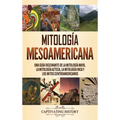 Mitología mesoamericana: Una guía fascinante de la mitología maya, la mitología azteca, la mitología inca y los mitos centroamericanos