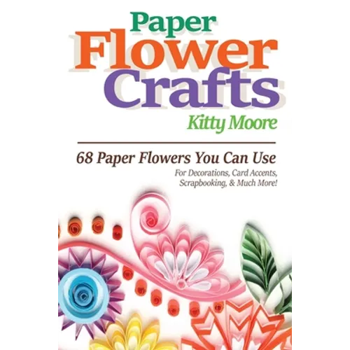 Paper Flower Crafts (2nd Edition): 68 Paper Flowers You Can Use For Decorations, Card Accents, Scrapbooking, & Much More!