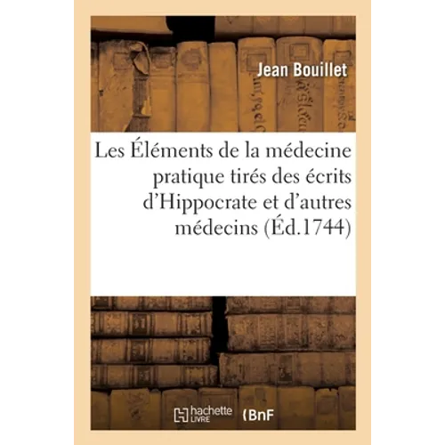 Les Éléments de la Médecine Pratique Tirés Des Écrits d'Hippocrate: Et de Quelques Autres Médecins Anciens Et Modernes