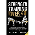 Strength Training Over 40: The Only Weight Training Workout Book You Will Need to Maintain or Build Your Strength, Muscle Mass, Energy, Overall Fitnes