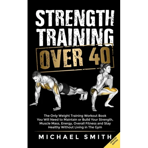 Strength Training Over 40: The Only Weight Training Workout Book You Will Need to Maintain or Build Your Strength, Muscle Mass, Energy, Overall Fitnes