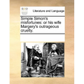 Simple Simon's Misfortunes: Or His Wife Margery's Outrageous Cruelty.