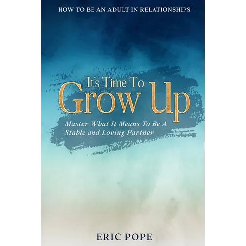 How To Be An Adult In Relationships: It's Time To Grow Up - Master What It Means To Be A Stable and Loving Partner