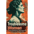 Troublesome Women: America's Whistleblowers, Cultural Pioneers, and the Women Who Changed the Rules