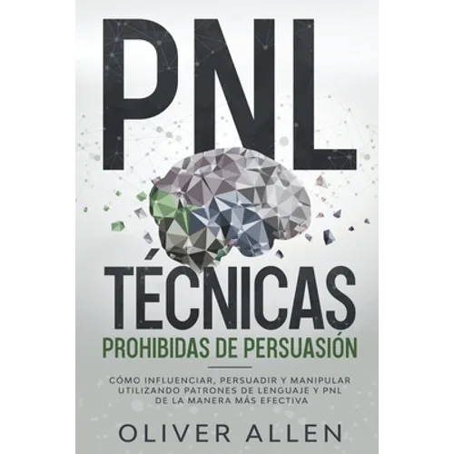PNL Técnicas prohibidas de Persuasión: Cómo influenciar, persuadir y manipular utilizando patrones de lenguaje y PNL de la manera más efectiva