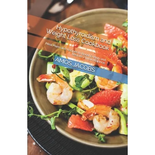 Hypothyroidism and Weight Loss Cookbook: Meal Plans and Recipes to Boost Energy and Restore Thyroid Balance