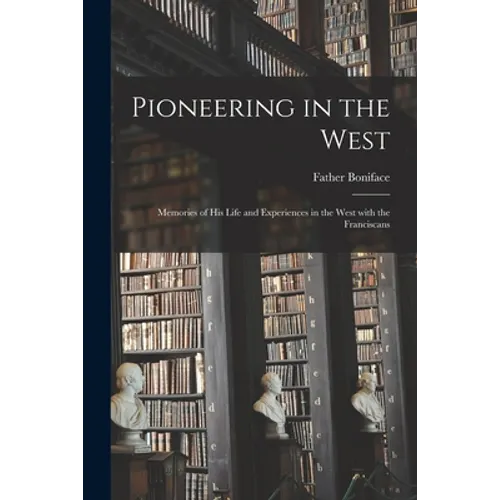 Pioneering in the West: Memories of His Life and Experiences in the West With the Franciscans