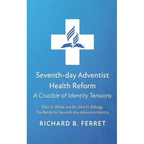 Seventh-Day Adventist Health Reform: A Crucible of Identity Tensions: Ellen G. White and Dr. John H. Kellogg: The Battle for Seventh-Day Adventist Ide