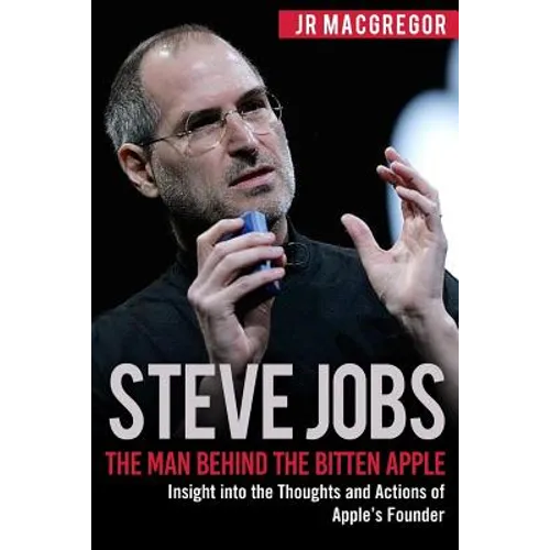 Steve Jobs: The Man Behind the Bitten Apple: Insight into the Thoughts and Actions of Apple's Founder