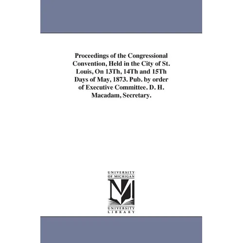 Proceedings of the Congressional Convention, Held in the City of St. Louis, On 13Th, 14Th and 15Th Days of May, 1873. Pub. by order of Executive Commi