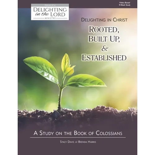Delighting in Christ: Rooted, Built-Up, and Established: A Study on the Book of Colossians (Delighting in the Lord Bible Study)