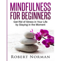 Mindfulness for Beginners: Get Rid Of Stress In Your Life By Staying In The Moment