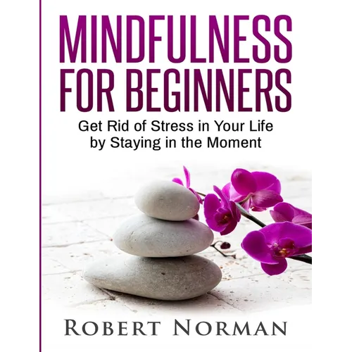 Mindfulness for Beginners: Get Rid Of Stress In Your Life By Staying In The Moment