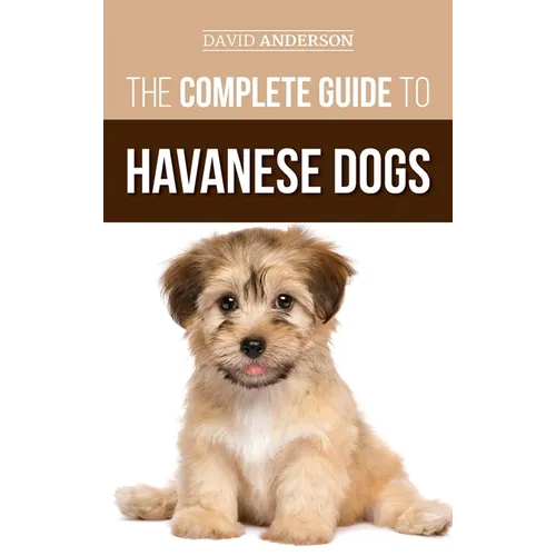 The Complete Guide to Havanese Dogs: Everything You Need To Know To Successfully Find, Raise, Train, and Love Your New Havanese Puppy