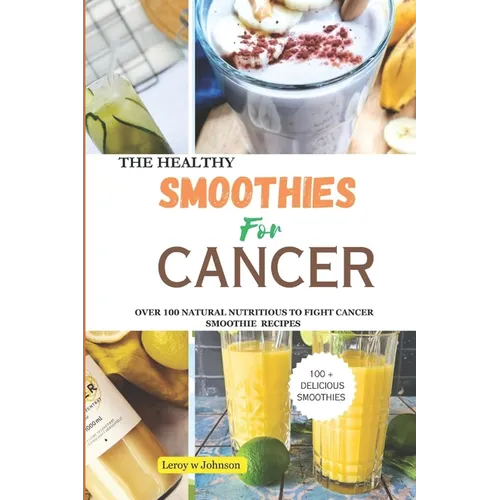 The Health Smoothies for Cancer: Over 100 Natural Nutritious to Fight Cancer Smoothie Recipes
