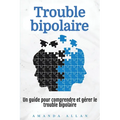 Trouble bipolaire: Un guide pour comprendre et gérer le trouble bipolaire