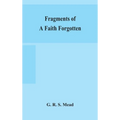 Fragments Of A Faith Forgotten, Some Short Sketches Among The Gnostics Mainly Of The First Two Centuries - A Contribution To The Study Of Christian Or