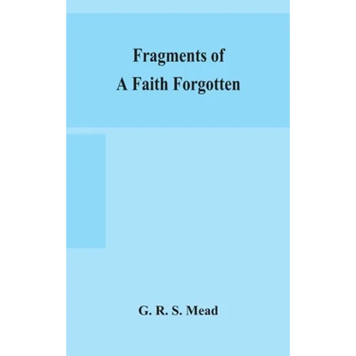 Fragments Of A Faith Forgotten, Some Short Sketches Among The Gnostics Mainly Of The First Two Centuries - A Contribution To The Study Of Christian Or