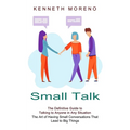 Small Talk: The Definitive Guide to Talking to Anyone in Any Situation (The Art of Having Small Conversations That Lead to Big Things)