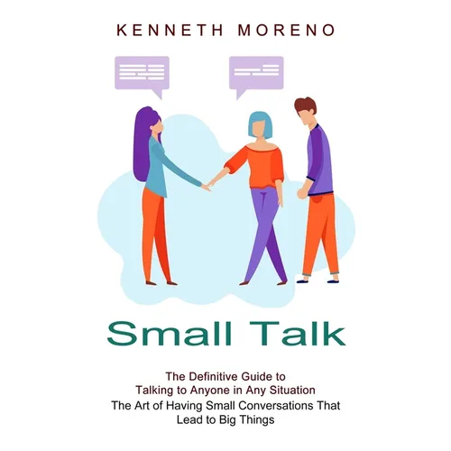 Small Talk: The Definitive Guide to Talking to Anyone in Any Situation (The Art of Having Small Conversations That Lead to Big Things)
