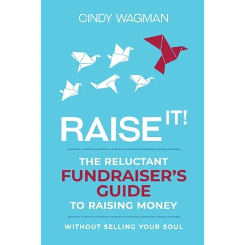 Raise It!: The Reluctant Fundraiser's Guide to Raising Money Without Selling Your Soul