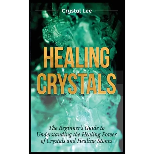 Healing Crystals: Beginner's Guide to Understanding the Healing Power of Crystals and Healing Stones