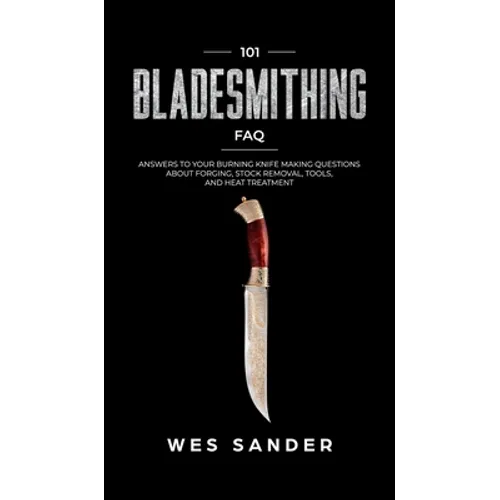101 Bladesmithing FAQ: Answers to Your Burning Knifemaking Questions About Forging, Stock Removal, Tools, and Heat Treatment