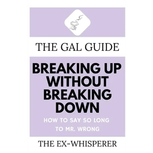 The Gal Guide to Breaking Up Without Breaking Down: How to Say So Long to Mister Wrong
