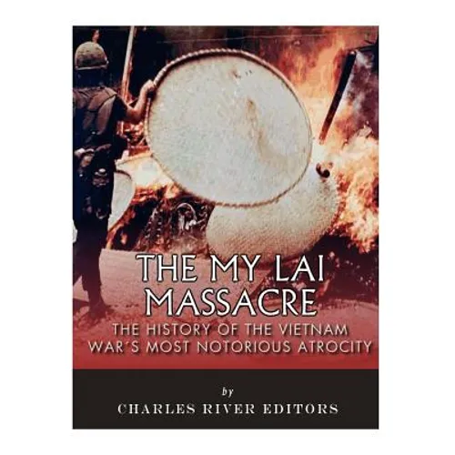 The My Lai Massacre: The History of the Vietnam War's Most Notorious Atrocity