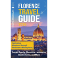 Florence Travel Guide: Captivating Adventures through Renaissance Masterpieces, Tuscan Beauty, Florentine Landmarks, Hidden Gems, and More